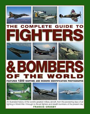 The Complete Guide to Fighters & Bombers of the World: An Illustrated History of the World's Greatest Military Aircraft, from the Pioneering Days of Air Fighting in World War I Through to the Jet Fighters and Stealth Bombers of the Present Day - Crosby, Francis