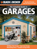 The Complete Guide to Garages (Black & Decker): Includes: Building a New Garage, Repairing & Replacing Doors & Windows, Improving Storage, Maintaining Floors, Upgrading Electrical Service, Complete Garage Plans