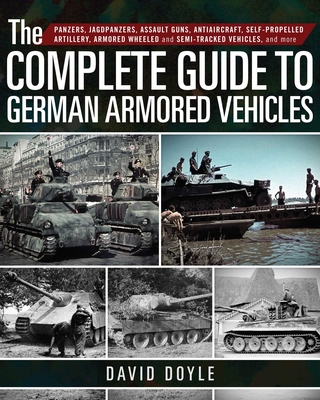 The Complete Guide to German Armored Vehicles: Panzers, Jagdpanzers, Assault Guns, Antiaircraft, Self-Propelled Artillery, Armored Wheeled and Semi-Tracked Vehicles, and More - Doyle, David