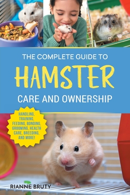 The Complete Guide to Hamster Care and Ownership: Covering Breeds, Enclosures, Handling, Training, Feeding, Bonding, Grooming, Health Care, Breeding, and More! - Bruty, Rianne