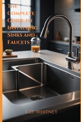 The Complete Guide to Installing Kitchen Sinks and Faucets - Whitney, C D