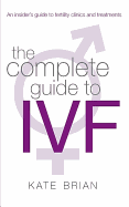 The Complete Guide to Ivf: An Inside View of Fertility Clinics and Treatment