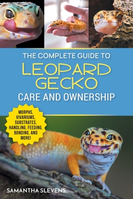 The Complete Guide to Leopard Gecko Care and Ownership: Covering Morphs, Vivariums, Substrates, Handling, Feeding, Bonding, Shedding, Tail Loss, Breeding, and Health Care - Slevens, Samatha