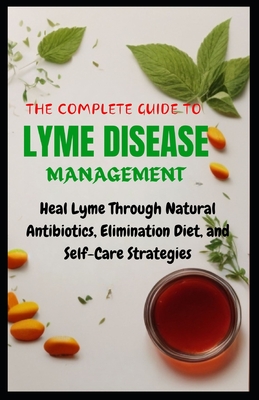 The Complete Guide to Lyme Disease Management: Heal Lyme Through Natural Antibiotics, Elimination Diet, and Self-Care Strategies - Winsford, Adam