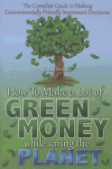 The Complete Guide to Making Environmentally Friendly Investment Decisions: How to Make a Lot of Green Money While Saving the Planet