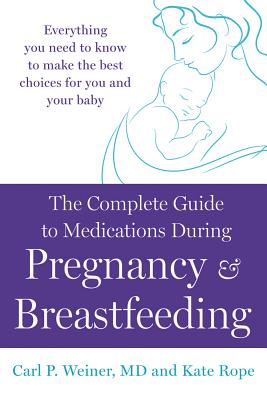 The Complete Guide to Medications During Pregnancy and Breastfeeding: Everything You Need to Know to Make the Best Choices for You and Your Baby - Weiner, Carl P, MD, and Rope, Kate