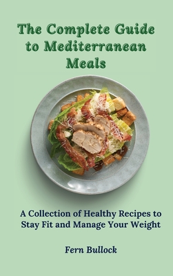 The Complete Guide to Mediterranean Meals: A Collection of Healthy Recipes to Stay Fit and Manage Your Weight - Bullock, Fern