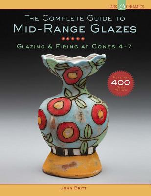 The Complete Guide to Mid-Range Glazes: Glazing & Firing at Cones 4-7 - Britt, John