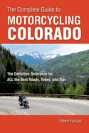 The Complete Guide to Motorcycling Colorado: The Definitive Reference for All the Best Roads, Rides, and Tips