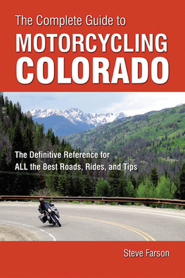 The Complete Guide to Motorcycling Colorado: The Definitive Reference for ALL the Best Roads, Rides, and Tips - Farson, Steve