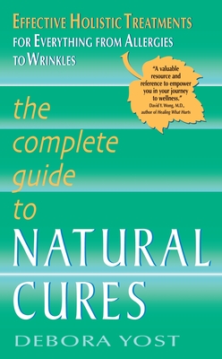 The Complete Guide to Natural Cures: Effective Holistic Treatments for Everything from Allergies to Wrinkles - Yost, Debora