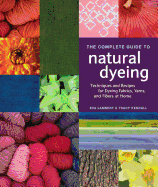 The Complete Guide to Natural Dyeing: Techniques and Recipes for Dyeing Fabrics, Yarn, and Fibers at Home