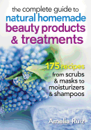 The Complete Guide to Natural Homemade Beauty Products and Treatments: 175 Recipes from Scrubs and Masks to Moisturizers and Shampoo
