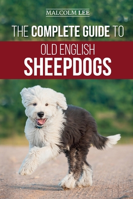 The Complete Guide to Old English Sheepdogs: Finding, Selecting, Raising, Feeding, Training, and Loving Your New OES Puppy - Lee, Malcolm