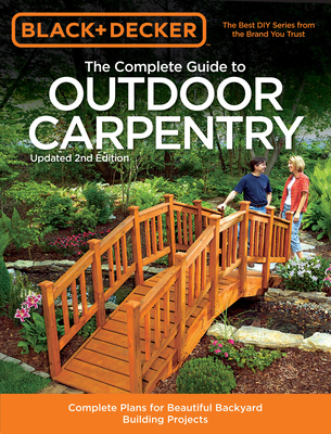 The Complete Guide to Outdoor Carpentry (Black & Decker): Complete Plans for Beautiful Backyard Building Projects - Press, Editors of Cool Springs, and Group, North American Media (Contributions by)