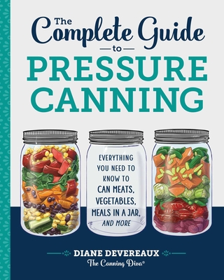 The Complete Guide to Pressure Canning: Everything You Need to Know to Can Meats, Vegetables, Meals in a Jar, and More - Devereaux - The Canning Diva, Diane
