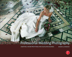 The Complete Guide to Professional Wedding Photography: Creating a More Profitable and Fulfilling Business