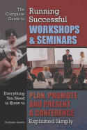 The Complete Guide to Running Successful Workshops & Seminars: Everything You Need to Know to Plan, Promote, and Present a Conference Explained Simply