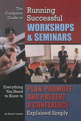 The Complete Guide to Running Successful Workshops & Seminars: Everything You Need to Know to Plan, Promote, and Present a Conference Explained Simply - Lorette, Kristie
