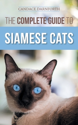 The Complete Guide to Siamese Cats: Selecting, Raising, Training, Feeding, Socializing, and Enriching the Life of Your Siamese Cat - Darnforth, Candace