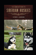 The Complete Guide To Siberian Huskie: A Definitive Approach To Breed, Care, And Train Your Husky Puppy To Be a Well-Behaved Dog; All You Need To Know About Huskies