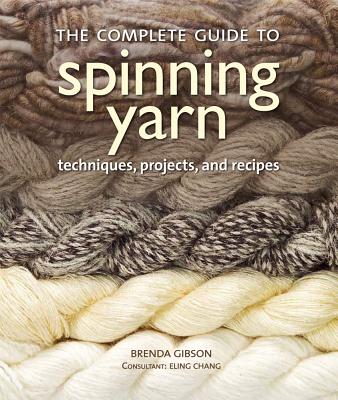 The Complete Guide to Spinning Yarn: Techniques, Projects, and Recipes - Gibson, Brenda, and Chang, Eling (Consultant editor)