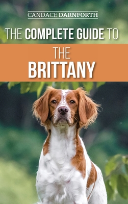 The Complete Guide to the Brittany: Selecting, Preparing For, Feeding, Socializing, Commands, Field Work Training, and Loving Your New Brittany Spaniel Puppy - Darnforth, Candace