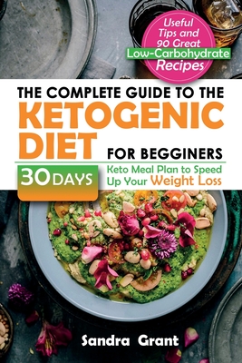 The Complete Guide to the Ketogenic Diet for Beginners: Useful Tips and 90 Great Low-Carbohydrate Recipes 30 Days Keto Meal Plan to Speed Up Your Weight Loss - Grant, Sandra