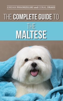 The Complete Guide to the Maltese: Choosing, Raising, Training, Socializing, Feeding, and Loving Your New Maltese Puppy - Pogorzelski, Jordan, and Drake, Coral