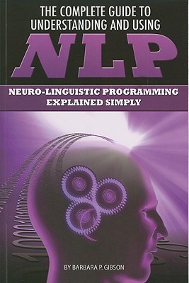 The Complete Guide to Understanding and Using NLP: Neuro-Linguistic Programming Explained Simply - Gibson, Barbara