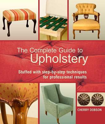 The Complete Guide to Upholstery: Stuffed with Step-By-Step Techniques for Professional Results - Dobson, Cherry