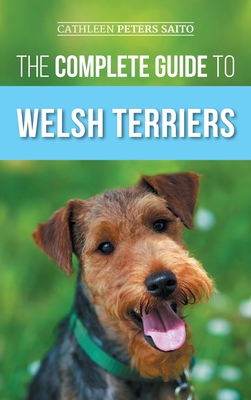 The Complete Guide to Welsh Terriers: Choosing, Preparing for, Training, Grooming, Socializing, Exercising, Feeding, and Loving Your New Welsh Terrier - Peters Saito, Cathleen