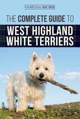 The Complete Guide to West Highland White Terriers: Finding, Training, Socializing, Grooming, Feeding, and Loving Your New Westie Puppy - Richie, Vanessa