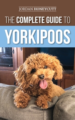 The Complete Guide to Yorkipoos: Choosing, Preparing For, Raising, Training, Feeding, and Loving Your New Yorkipoo Puppy - Honeycutt, Jordan