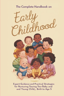 The Complete Handbook on Early Childhood: Expert Guidance and Practical Strategies for Nurturing Your Baby and Young Child, Birth to Age 5 - Joe, Mr.