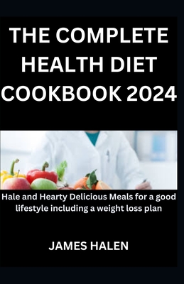 The Complete Health Diet Cookbook 2024: Hale and Healthy Delicious Meals for a good lifestyle including a weight loss plan - Halen, James