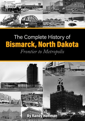 The Complete History of Bismarck, North Dakota: Frontier to Metropolis - Hoffman, Randy