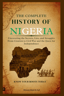 The Complete History of Nigeria: Know Your Roots Today: Uncovering the Secrets, Lies, and Struggles from Creation to Civil War and the Quest for Independence