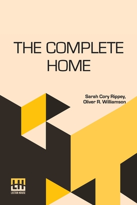 The Complete Home: Edited By Clara E. Laughlin - Rippey, Sarah Cory, and Williamson, Oliver R, and Laughlin, Clara Elizabeth (Editor)