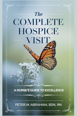 The Complete Hospice Visit: A Nurse's Guide to Excellence - Abraham, Peter