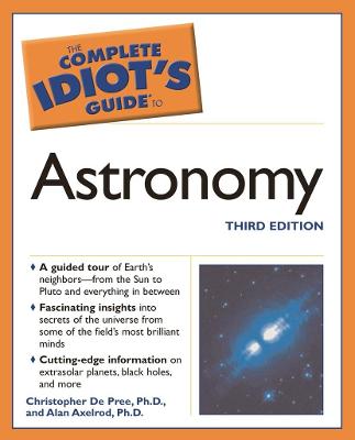 The Complete Idiot's Guide to Astronomy, 3e - Axelrod, Alan, PH.D., and De Pree, Christopher G, Ph.D., and Axelrod, Ph D Alan