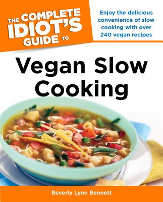 The Complete Idiot's Guide to Vegan Slow Cooking: Enjoy the Delicious Convenience of Slow Cooking with Over 240 Vegan Recipes - Bennett, Beverly