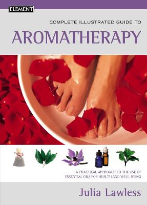 The Complete Illustrated Guide to Aromatherapy: A Practical Approach to the Use of Essential Oils for Health and Well-Being - Lawless, Julia