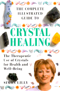The Complete Illustrated Guide to Crystal Healing: A Practical Approach to the Therapeutic Use of Crystals for Health and Well-Being
