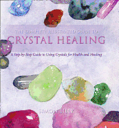 The Complete Illustrated Guide to - Crystal Healing: A Step-By-Step Guide to Using Crystals for Health and Healing