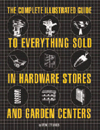 The Complete Illustrated Guide to Everything Sold in Hardware Stores and Garden Centers: Except the Plants