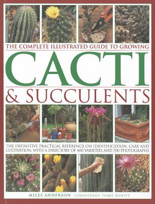 The Complete Illustrated Guide to Growing Cacti & Succulents: The Definitive Practical Reference on Identification, Care and Cultivation, with a Directory of 400 Varieties and 700 Photographs - Anderson, Miles, and Hewitt, Terry (Consultant editor)