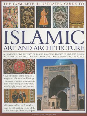 The Complete Illustrated Guide to Islamic Art and Architecture: A Comprehensive History of Islam's 1400-Year Old Legacy of Art and Design, with 500 Photographs, Reproductions and Fine-Art Paintings - Carey, Moya