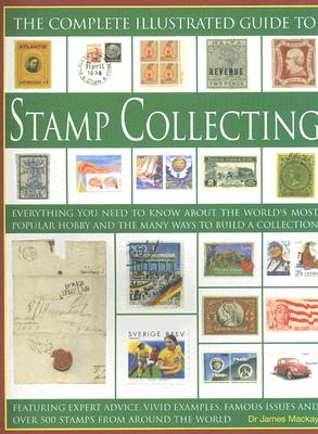 The Complete Illustrated Guide to Stamp Collecting: Everything You Need to Know about the World's Most Popular Hobby and the Many Ways to Build a Collection - MacKay