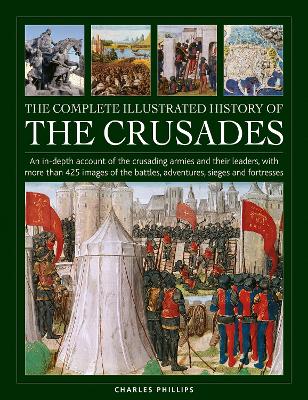 The Complete Illustrated History of Crusades: An In-Depth Account of the Crusading Armies and Their Leaders, with More Than 425 Images of the Battles, Adventures, Sieges and Fortresses - Phillips, Charles, and Taylor, Craig (Consultant editor)